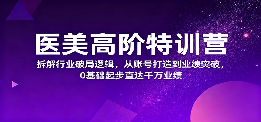 医美高阶特训营,拆解行业破局逻辑,从账号打造到业绩突破,0基础起步直达千万业绩-乐码云集