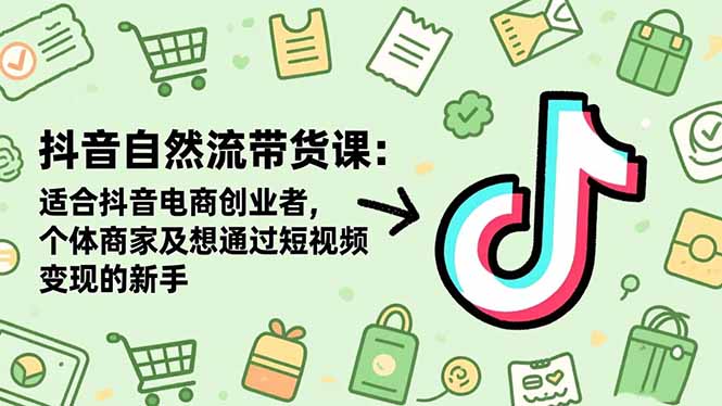 抖音自然流带货课：适合抖音电商创业者,个体商家及想通过短视频变现的新手-乐码云集
