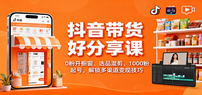 抖音带货好物分享课：0粉开橱窗、选品混剪、1000粉起号，解锁多渠道变现技巧-乐码云集