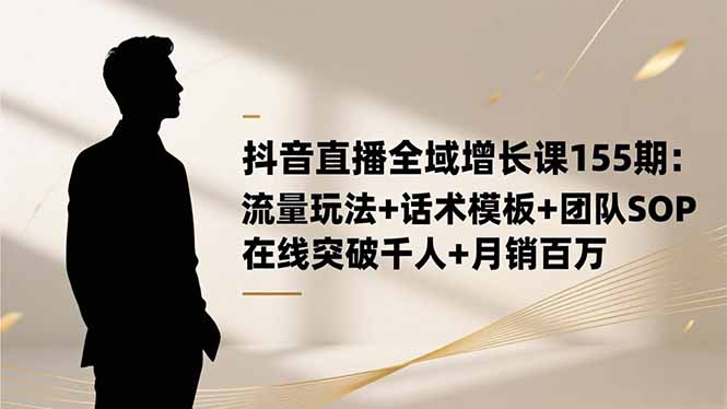 抖音直播全域增长课155期：流量玩法+话术模板+团队SOP，在线突破千人+...-乐码云集