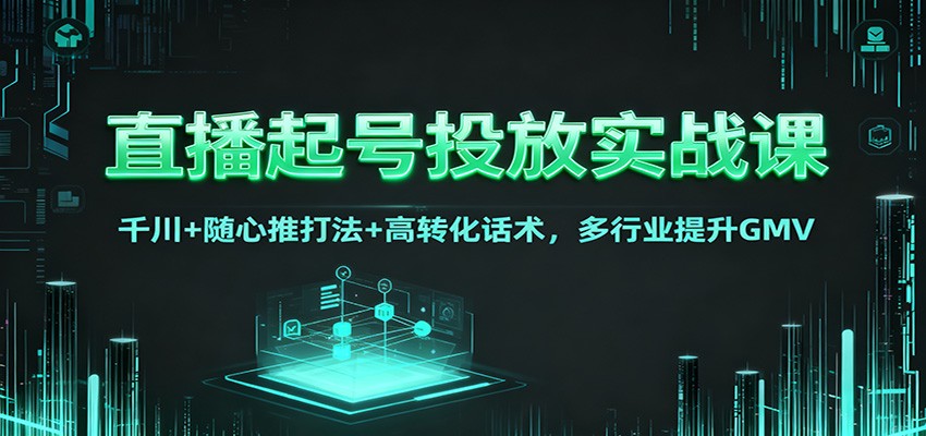 直播起号投放实战课:千川+随心推打法+高转化话术,多行业提升GMV-乐码云集