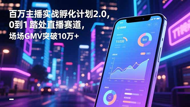 百万主播实战孵化计划2.0，0到1踏入直播赛道，场均GMV突破10万+-乐码云集