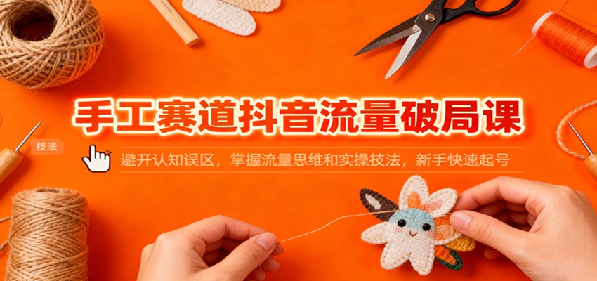 手工赛道抖音流量破局课：避开认知误区，掌握流量思维和实操技法，新手快速起号-乐码云集