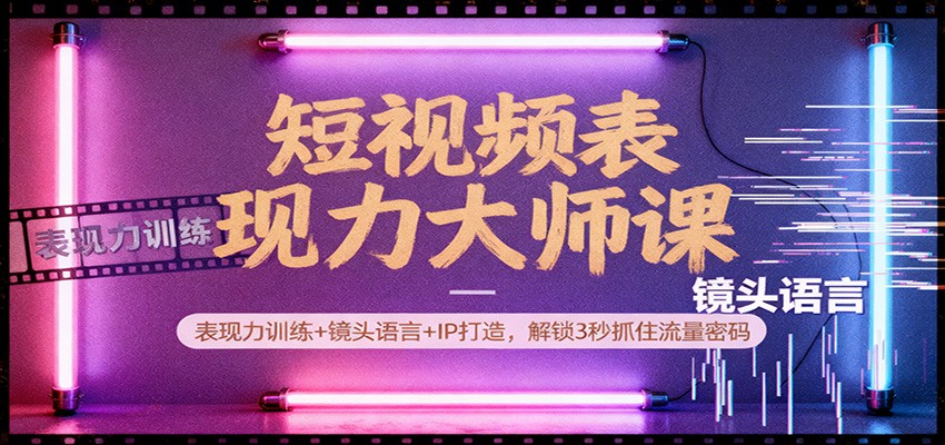 短视频表现力大师课:表现力训练+镜头语言+IP打造,解锁3秒抓住流量密码-乐码云集