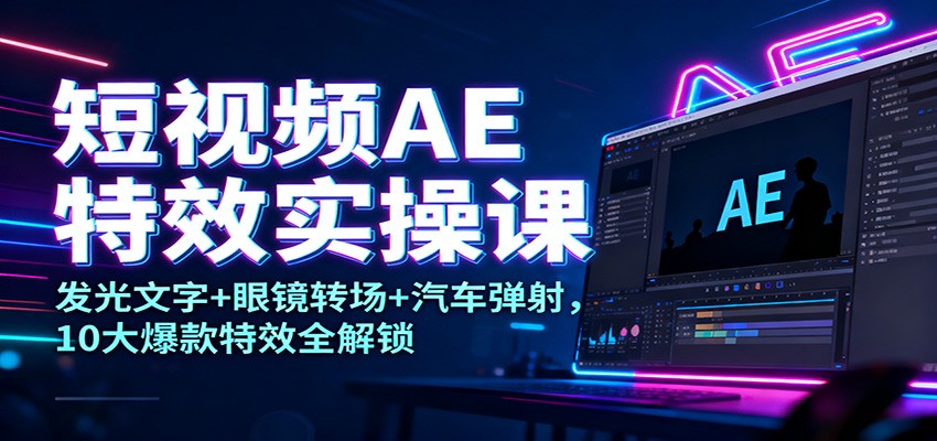 短视频AE特效实操课：发光文字+眼镜转场+汽车弹射，10大爆款特效全解锁-乐码云集