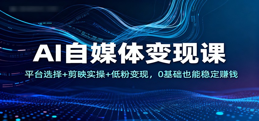 AI自媒体变现课:平台选择+剪映实操+低粉变现,0基础也能稳定赚钱-乐码云集