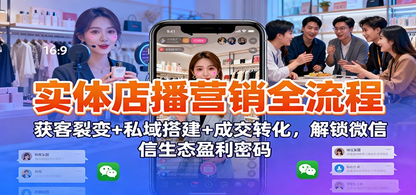 实体店播营销全流程：获客裂变+私域搭建+成交转化，解锁微信生态盈利密码-乐码云集