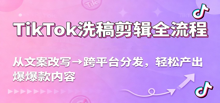 TikTok洗稿剪辑全流程，从文案改写到跨平台分发，轻松产出爆款内容，流量翻倍不是梦-乐码云集