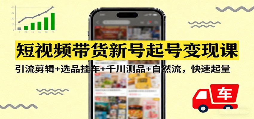 短视频带货新号起号变现课:引流剪辑+选品挂车+千川测品+自然流,快速起量-乐码云集