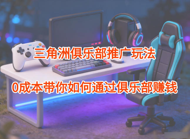 项目拆解：三角洲俱乐部推广玩法，0成本带你如何通过俱乐部賺钱-乐码云集