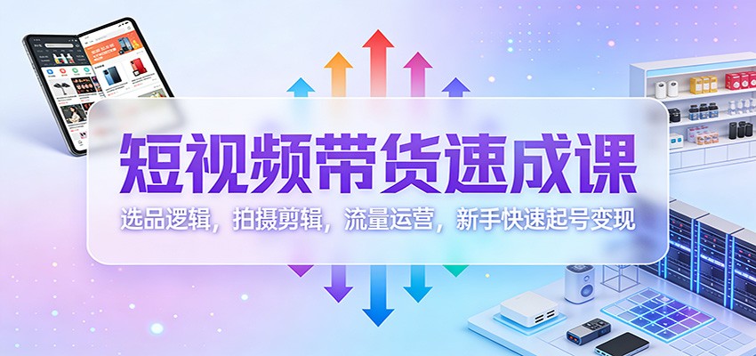 短视频带货速成课：选品逻辑，拍摄剪辑，流量运营，新手快速起号变现-乐码云集