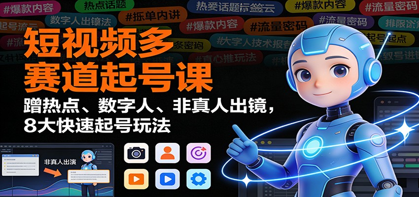 短视频多赛道起号课:蹭热点、数字人、非真人出镜,8大快速起号玩法-乐码云集