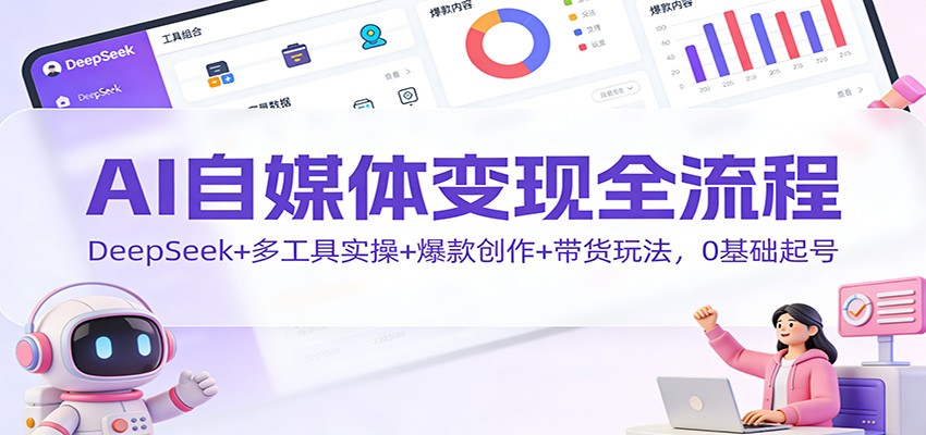 AI自媒体变现全流程:DeepSeek+多工具实操+爆款创作+带货玩法,0基础起号-乐码云集