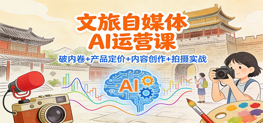 文旅自媒体AI运营课:破内卷+产品定价+内容创作+拍摄实战-乐码云集