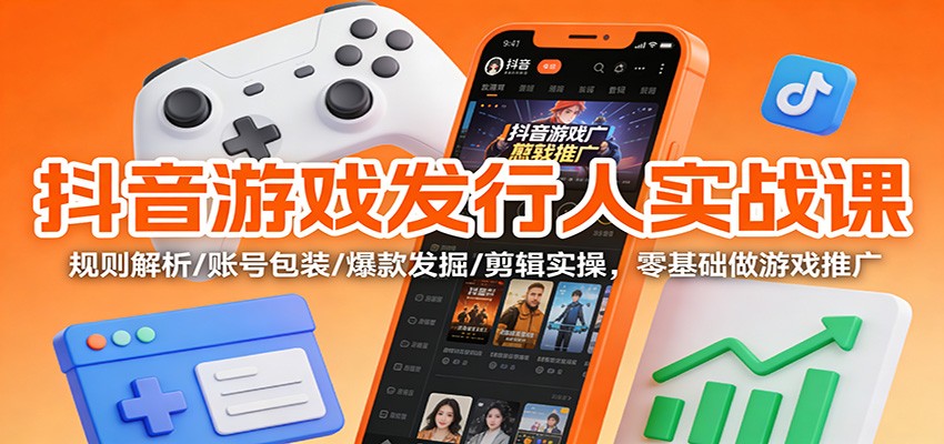 抖音游戏发行人实战课:规则解析/账号包装/爆款发掘 /剪辑实操,零基础做游戏推广-乐码云集