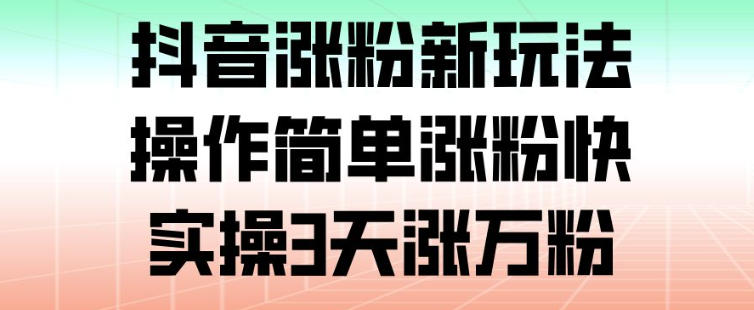 抖音涨粉新玩法，操作简单涨粉快，实操3天涨万粉-乐码云集