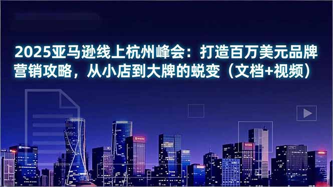 2025亚马逊线上杭州峰会：打造百万美元品牌营销攻略，从小店到大牌的蜕变(文档+视频-乐码云集