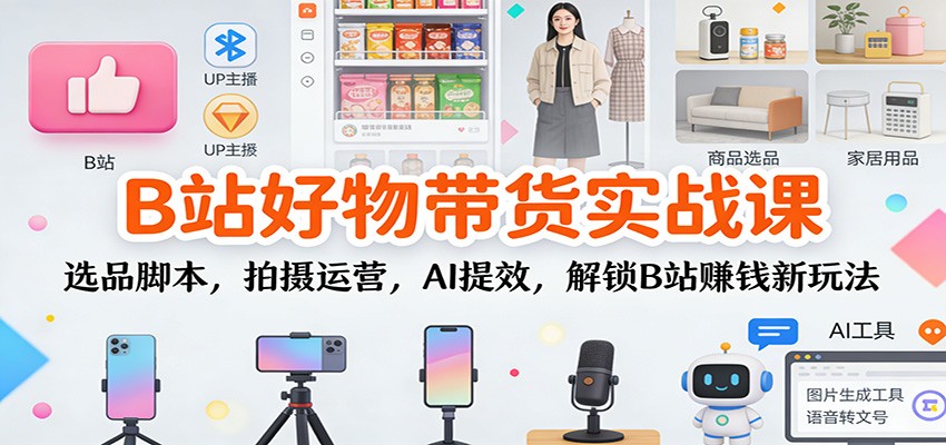 B站好物带货实战课:选品脚本,拍摄运营,AI提效,解锁B站赚钱新玩法-乐码云集