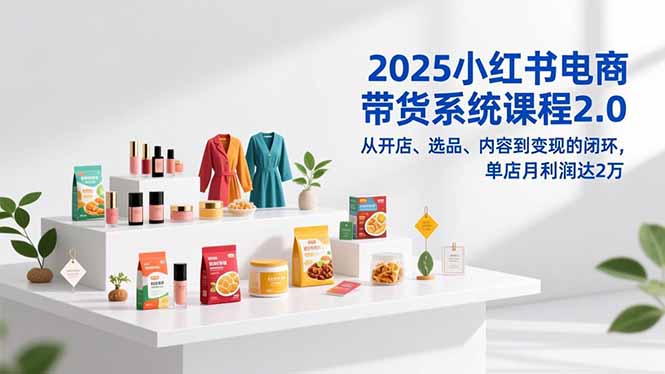 2025小红书电商带货系统课程2.0，从开店、选品、内容到变现的闭环，单店月利润达2万-乐码云集