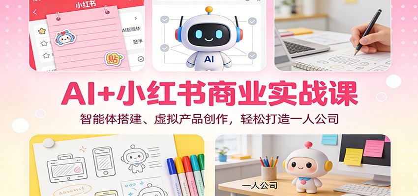 AI+小红书商业实战课:智能体搭建、虚拟产品创作,轻松打造一人公司-乐码云集