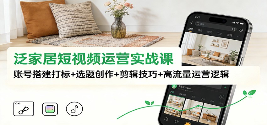 泛家居短视频运营实战课:账号搭建打标+选题创作+剪辑技巧+高流量运营逻辑-乐码云集