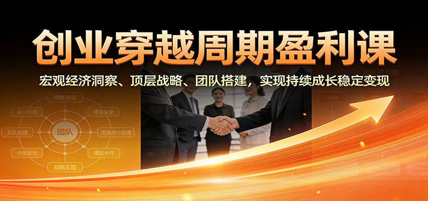 创业穿越周期盈利课：宏观经济洞察、顶层战略、团队搭建，实现持续成长稳定变现-乐码云集