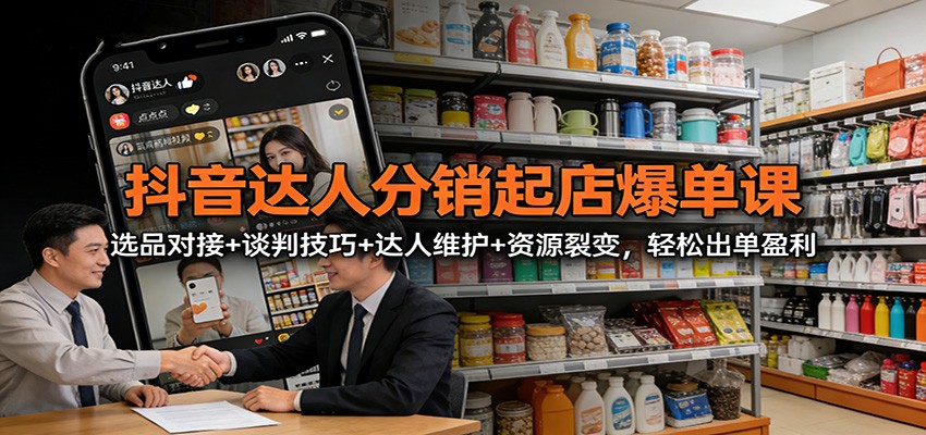抖音达人分销起店爆单课：选品对接+谈判技巧+达人维护+资源裂变，轻松出单盈利-乐码云集