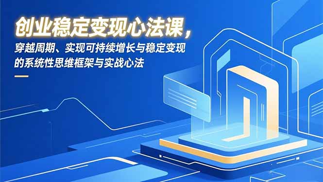 创业稳定变现心法课，穿越周期、实现可持续增长与稳定变现的系统性思维框架与实战心法-乐码云集