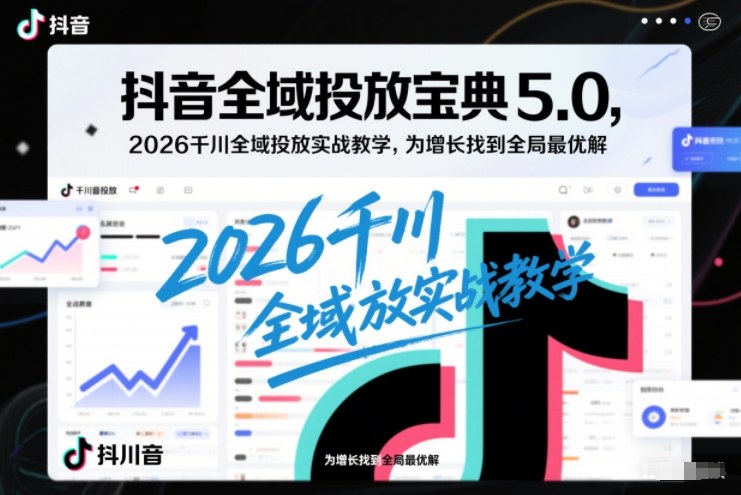 抖音全域投放宝典5.0，2026千川全域投放实战教学，为增长找到全局最优解-乐码云集