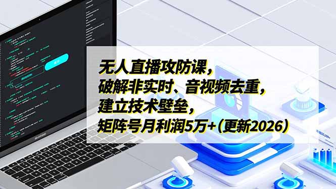 无人直播攻防课，破解非实时、音视频去重，建立技术壁垒，矩阵号月利润5万+(更新2026-乐码云集