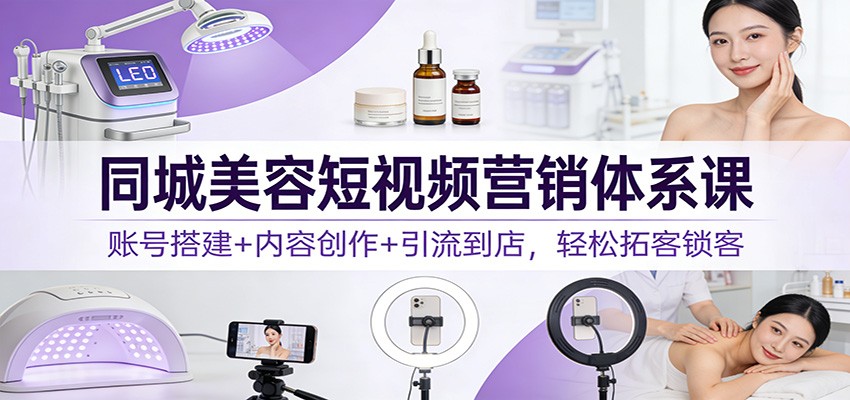 同城美容短视频营销体系课:账号搭建+内容创作+引流到店,轻松拓客锁客-乐码云集