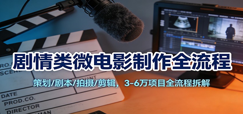 剧情类微电影制作全流程：策划/剧本/拍摄/剪辑，3-6万项目全流程拆解-乐码云集