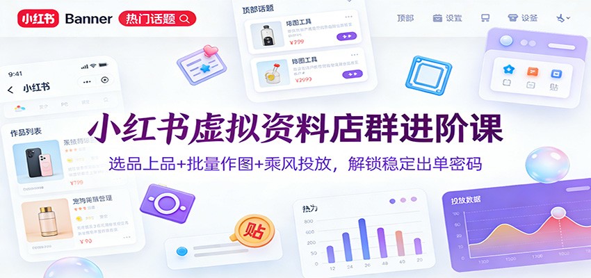 小红书虚拟资料店群进阶课：选品上品+批量作图+乘风投放，解锁稳定出单密码-乐码云集