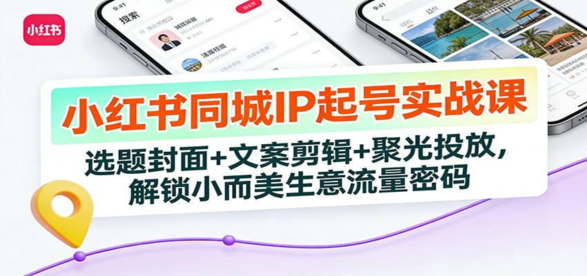 小红书同城IP起号实战课：选题封面+文案剪辑+聚光投放，解锁小而美生意流量密码-乐码云集
