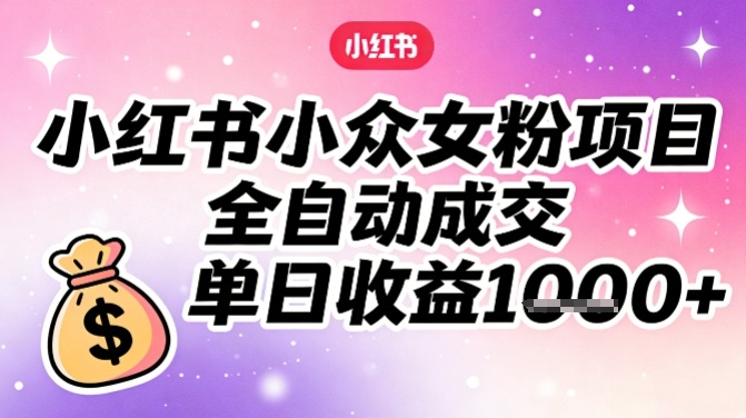 小红书小众女粉项目，全自动成交，单日收益多张-乐码云集