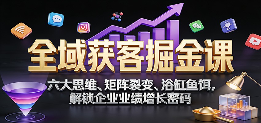 全域获客掘金课:六大思维、矩阵裂变、浴缸鱼饵,解锁企业业绩增长密码-乐码云集