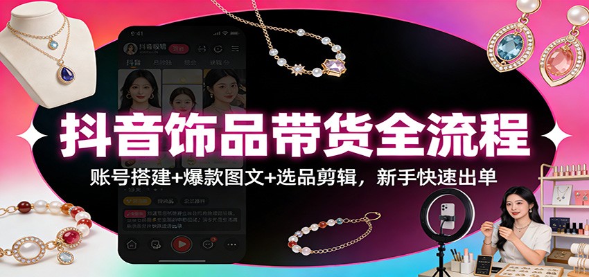 抖音饰品带货全流程:账号搭建+爆款图文+选品剪辑,新手快速出单-乐码云集