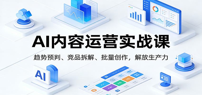 AI内容运营实战课:趋势预判、 竞品拆解、批量创作,解放生产力-乐码云集
