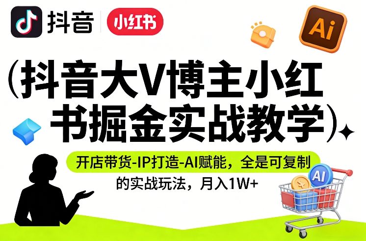抖音大V博主小红书掘金实战教学，开店带货-IP打造-AI赋能，全是可复制的实战玩法，月入1W+-乐码云集