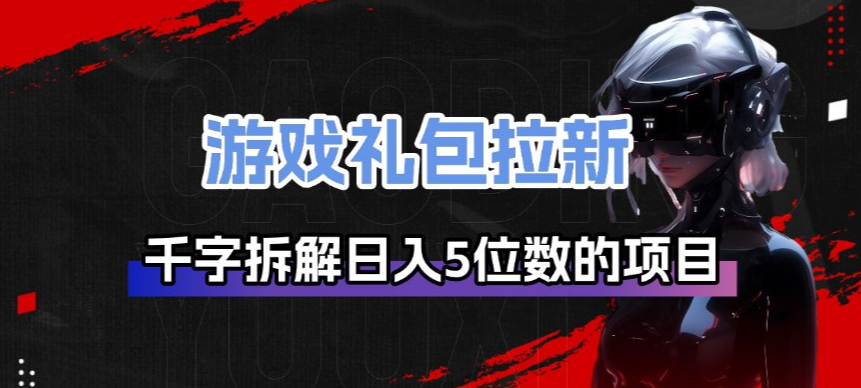游戏礼包拉新_千字拆解日入5位数的项目逻辑-乐码云集