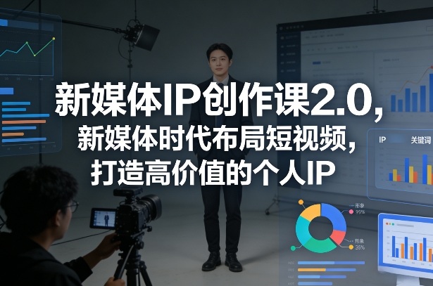 新媒体IP创作课2.0，新媒体时代布局短视频，打造高价值的个人IP-乐码云集