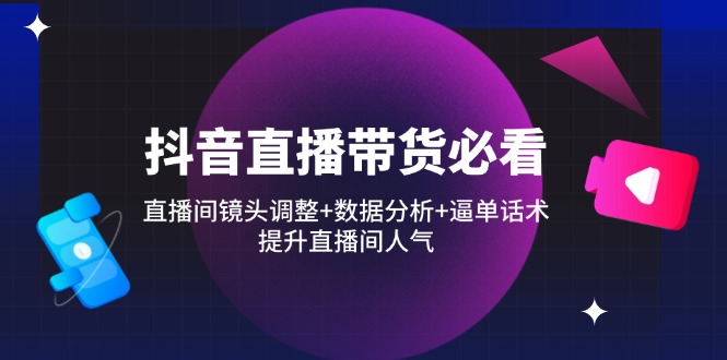 抖音直播带货必看：直播间镜头调整+数据分析+逼单话术，提升直播间人气-乐码云集