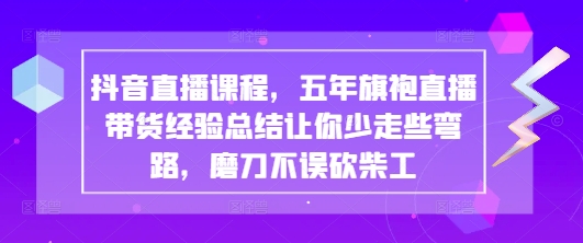 抖音直播课程，五年旗袍直播带货经验总结让你少走些弯路，磨刀不误砍柴工-乐码云集