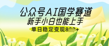 公众号AI国学爆文，国学赛道风口，新手小白也能轻松上手，单日稳定变现几张-乐码云集