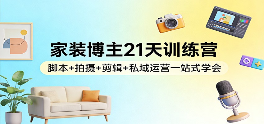 家装博主21天训练营:脚本+拍摄+剪辑+私域运营一站式学会-乐码云集