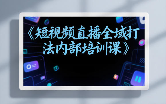东仔短视频直播全域打法内部培训课【飞书文档】-乐码云集