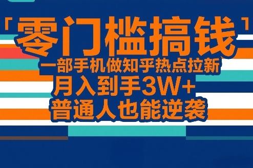 零门槛搞钱，一部手机做知乎热点拉新，月入到手3W+，普通人也能逆袭-乐码云集