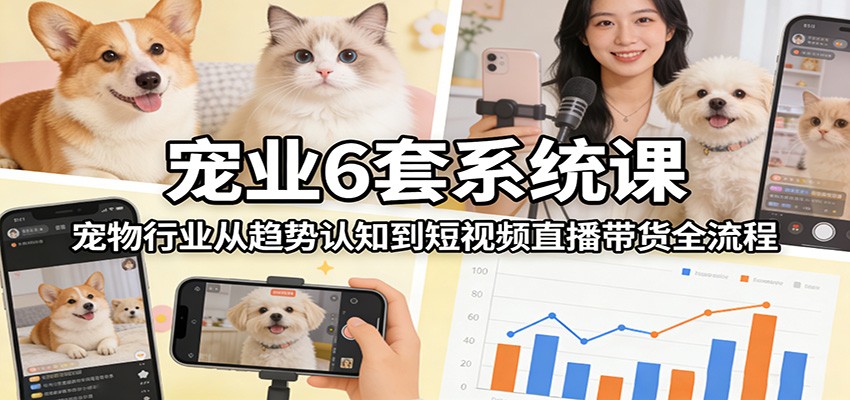 宠业6套系统课：宠物行业从趋势认知到短视频直播带货全流程-乐码云集