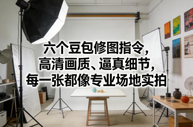六个豆包修图指令，高清画质、逼真细节，每一张都像专业场地实拍-乐码云集