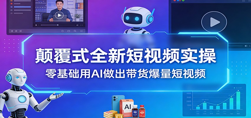 颠覆式全新短视频实操,零基础用AI做出带货爆量短视频-乐码云集